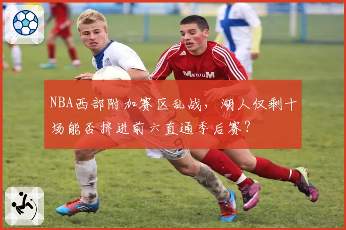 NBA西部附加赛区乱战，湖人仅剩十场能否挤进前六直通季后赛？