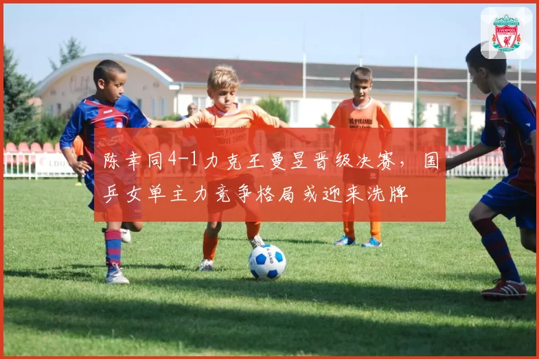 陈幸同4-1力克王曼昱晋级决赛,国乒女单主力竞争格局或迎来洗牌
