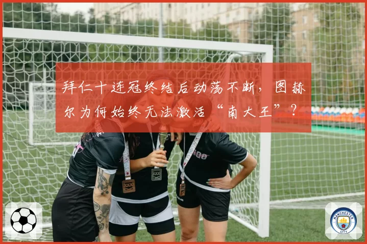 拜仁十连冠终结后动荡不断,图赫尔为何始终无法激活“南大王”?