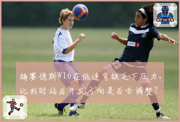 梅赛德斯W16在低速弯缺乏下压力，比利时站后开发方向是否会调整？