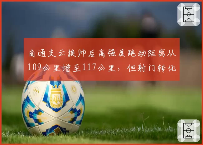 南通支云换帅后高强度跑动距离从109公里增至117公里，但射门转化率仅从9%升至12%__br_