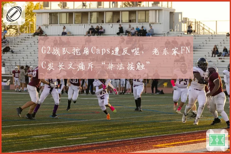 G2战队挖角Caps遭反噬,老东家FNC发长文痛斥“非法接触”
