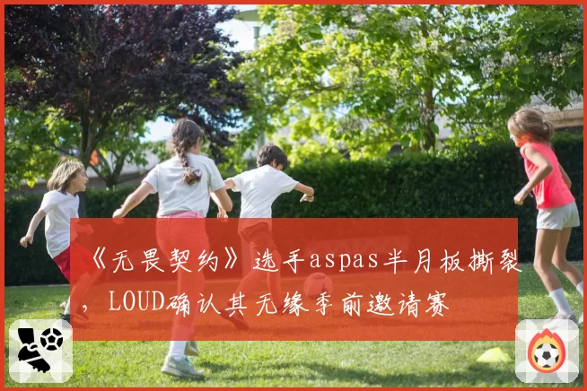 《无畏契约》选手aspas半月板撕裂，LOUD确认其无缘季前邀请赛