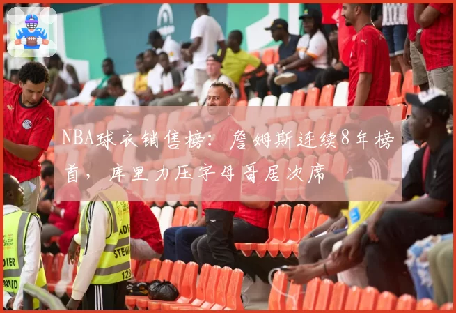 NBA球衣销售榜：詹姆斯连续8年榜首，库里力压字母哥居次席