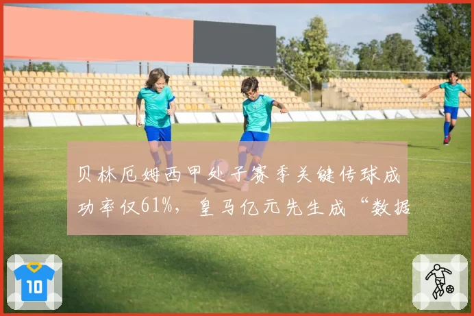 贝林厄姆西甲处子赛季关键传球成功率仅61%，皇马亿元先生成“数据刷子”？