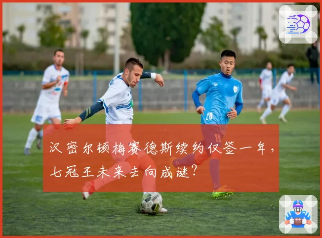 汉密尔顿梅赛德斯续约仅签一年，七冠王未来去向成谜？