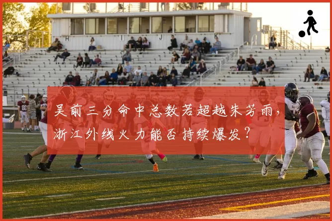 吴前三分命中总数若超越朱芳雨，浙江外线火力能否持续爆发？