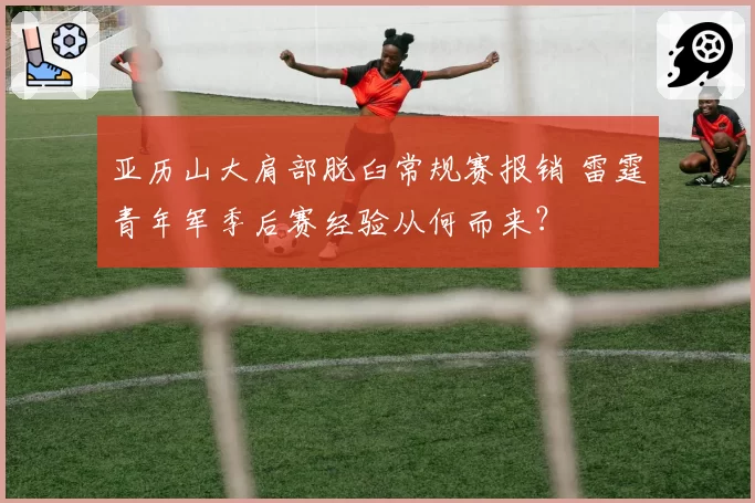 亚历山大肩部脱臼常规赛报销 雷霆青年军季后赛经验从何而来？