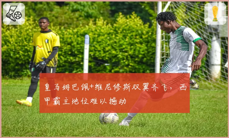 皇马姆巴佩+维尼修斯双翼齐飞，西甲霸主地位难以撼动