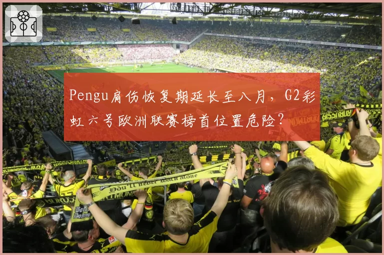 Pengu肩伤恢复期延长至八月，G2彩虹六号欧洲联赛榜首位置危险？