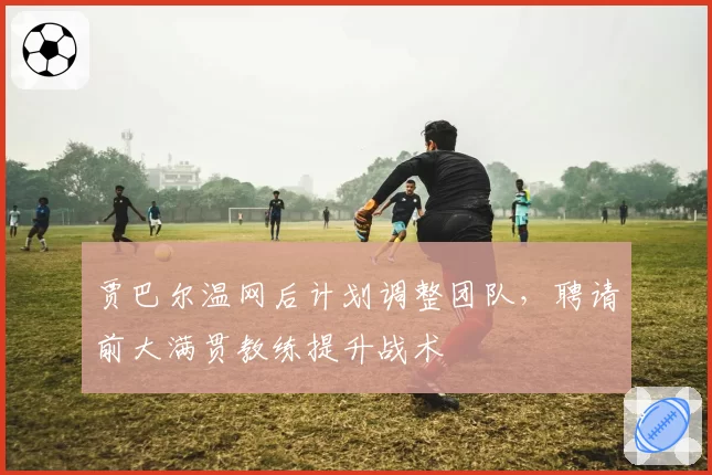 贾巴尔温网后计划调整团队，聘请前大满贯教练提升战术