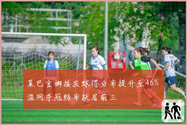 莱巴金娜接发球得分率提升至46% 温网夺冠赔率跃居前三