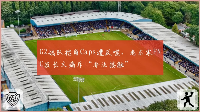 G2战队挖角Caps遭反噬,老东家FNC发长文痛斥“非法接触”
