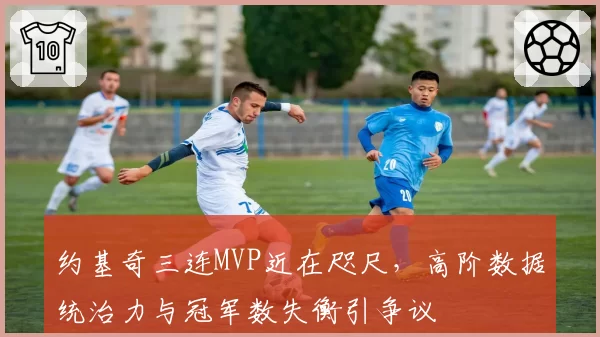 约基奇三连MVP近在咫尺，高阶数据统治力与冠军数失衡引争议