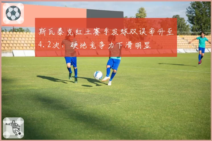 斯瓦泰克红土赛季发球双误率升至4.2次，硬地竞争力下滑明显