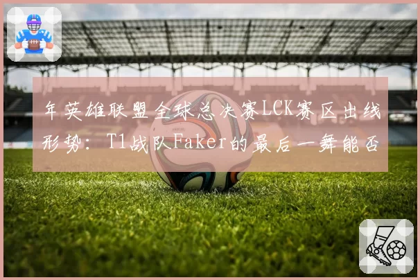 年英雄联盟全球总决赛LCK赛区出线形势:T1战队Faker的最后一舞能否圆满?