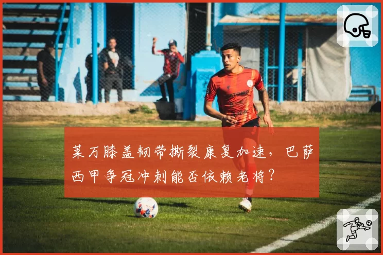 莱万膝盖韧带撕裂康复加速，巴萨西甲争冠冲刺能否依赖老将？