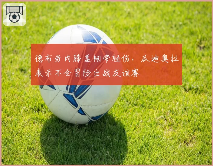 德布劳内膝盖韧带轻伤，瓜迪奥拉表示不会冒险出战友谊赛