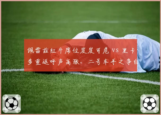 佩雷兹红牛席位岌岌可危 vs 里卡多重返呼声高涨，二号车手之争白热化